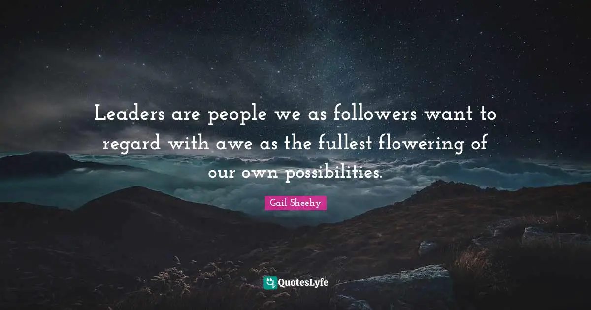 Leaders are people we as followers want to regard with awe as the fullest flowering of our own possibilities.