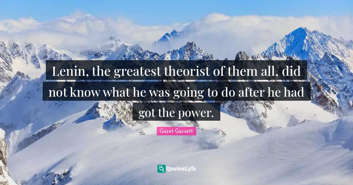 Garet Garrett Quotes: "Lenin, the greatest theorist of them all, did not know what he was going to do after he had got the power."
