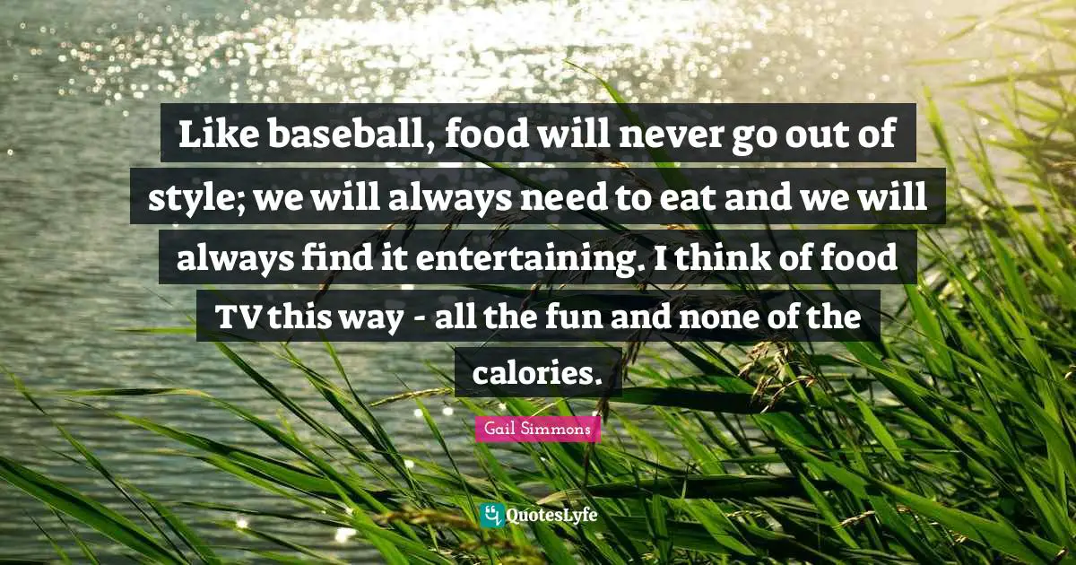 Like baseball, food will never go out of style; we will always need to eat and we will always find it entertaining. I think of food TV this way - all the fun and none of the calories.