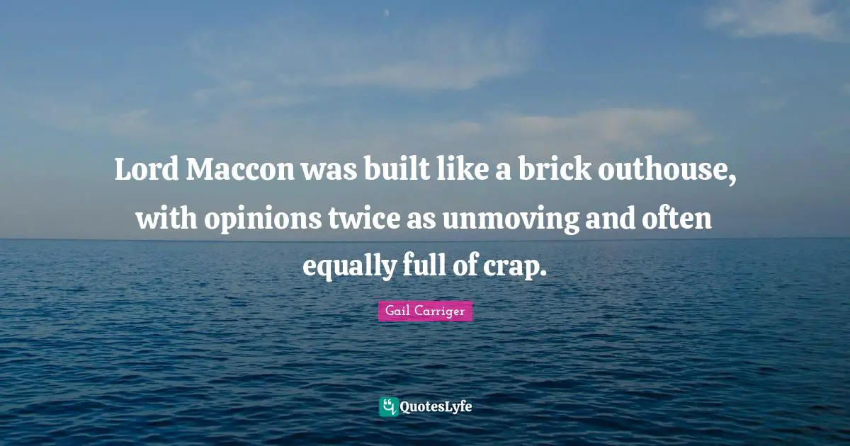 Gail Carriger Quotes: "Lord Maccon was built like a brick outhouse, with opinions twice as unmoving and often equally full of crap."