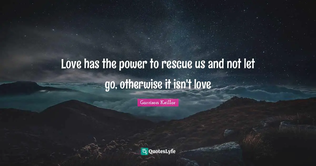 Garrison Keillor Quotes: "Love has the power to rescue us and not let go, otherwise it isn't love"