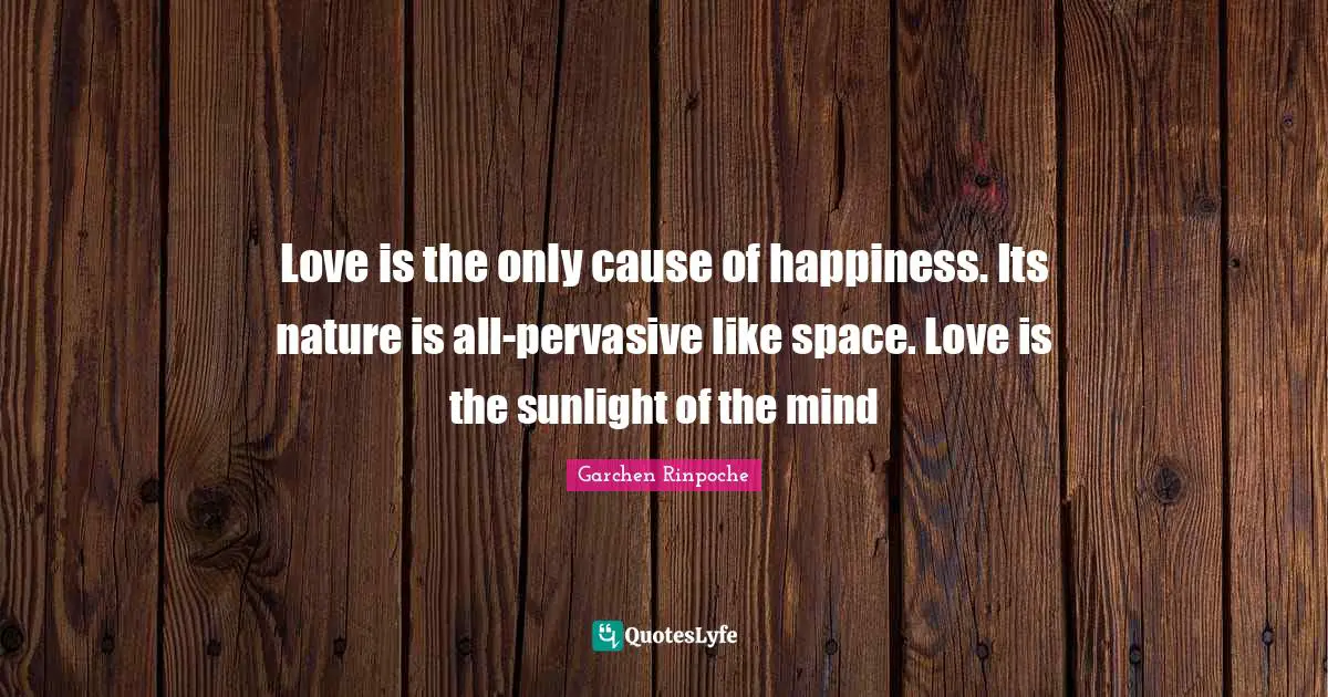 Sunlight Quotes: "Love is the only cause of happiness. Its nature is all-pervasive like space. Love is the sunlight of the mind"