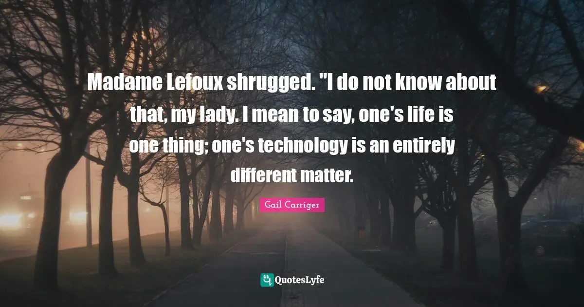 Madame Lefoux shrugged. "I do not know about that, my lady. I mean to say, one's life is one thing; one's technology is an entirely different matter.
