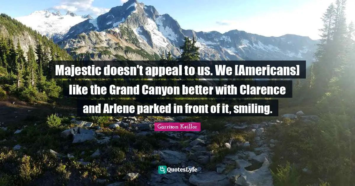 Majestic doesn't appeal to us. We [Americans] like the Grand Canyon better with Clarence and Arlene parked in front of it, smiling.