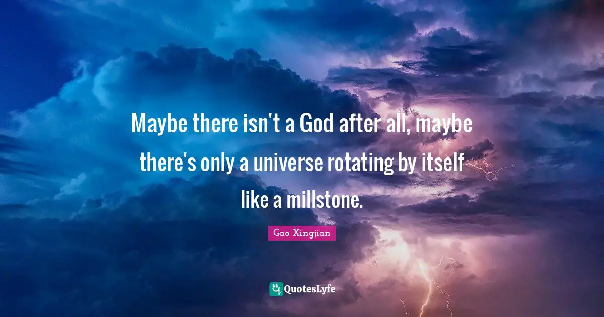 Maybe there isn't a God after all, maybe there's only a universe rotating by itself like a millstone.