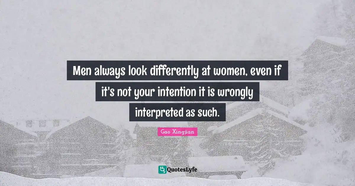Men always look differently at women, even if it's not your intention it is wrongly interpreted as such.