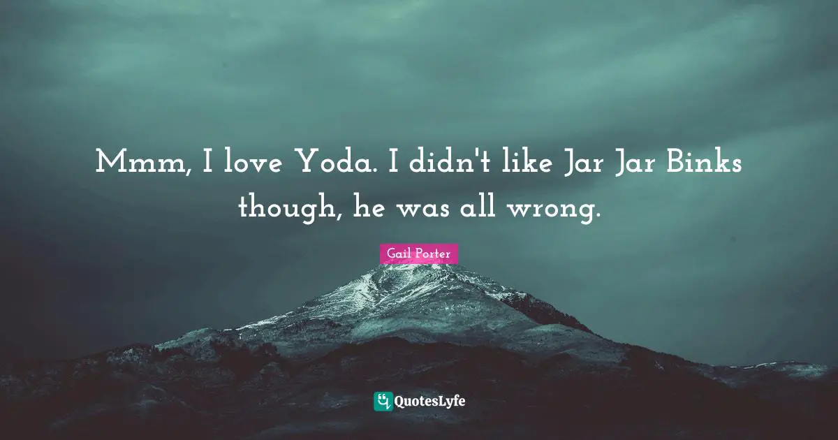 Mmm, I love Yoda. I didn't like Jar Jar Binks though, he was all wrong.