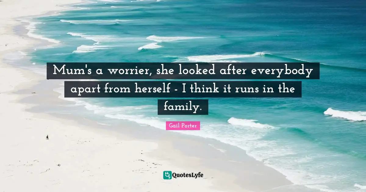 Mum's a worrier, she looked after everybody apart from herself - I think it runs in the family.