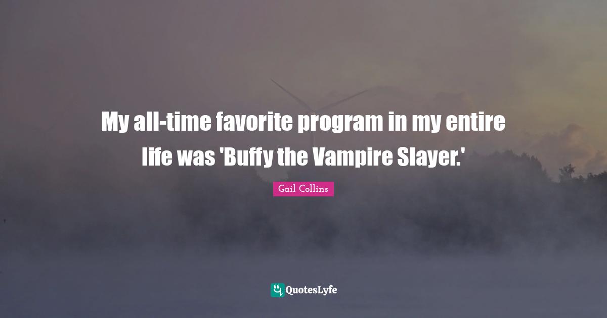 My all-time favorite program in my entire life was 'Buffy the Vampire Slayer.'
