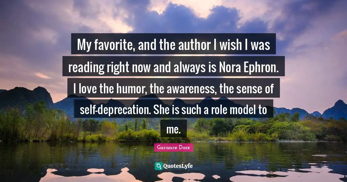 My favorite, and the author I wish I was reading right now and always is Nora Ephron. I love the humor, the awareness, the sense of self-deprecation. She is such a role model to me.
