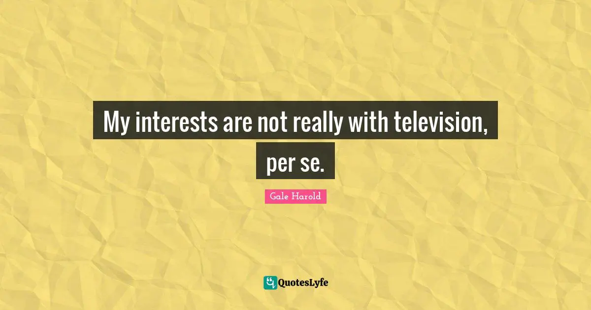 My interests are not really with television, per se.