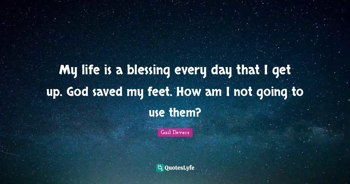 My life is a blessing every day that I get up. God saved my feet. How am I not going to use them?
