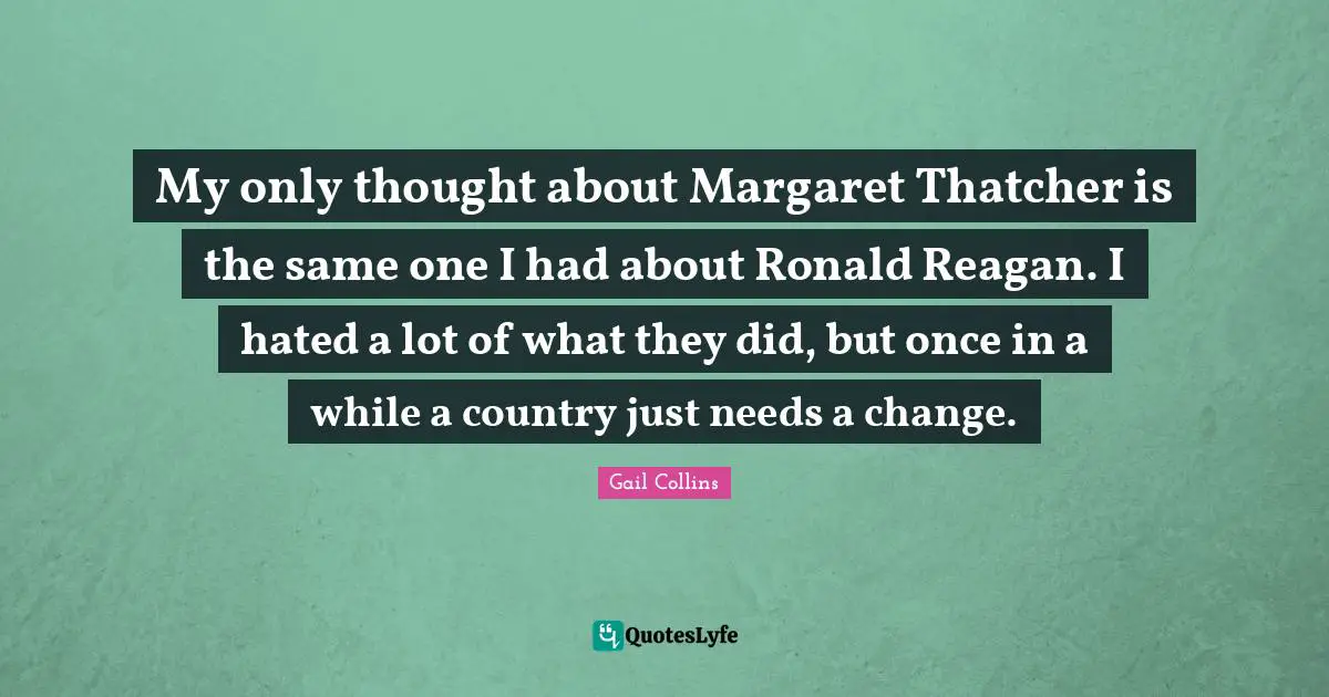 Need A Change Quotes: "My only thought about Margaret Thatcher is the same one I had about Ronald Reagan. I hated a lot of what they did, but once in a while a country just needs a change."