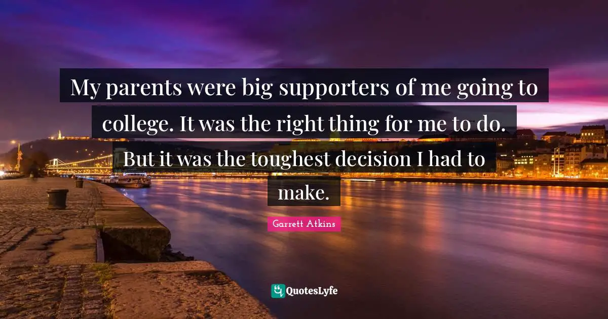 My parents were big supporters of me going to college. It was the right thing for me to do. But it was the toughest decision I had to make.