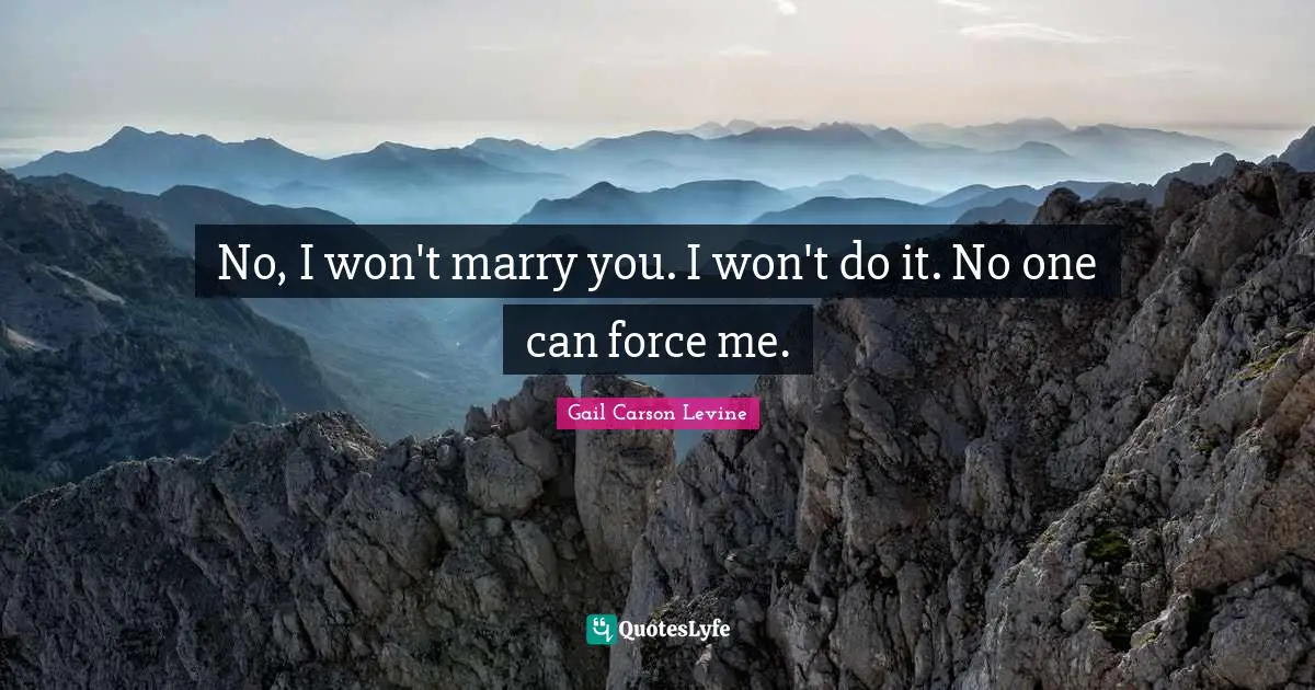 No, I won't marry you. I won't do it. No one can force me.