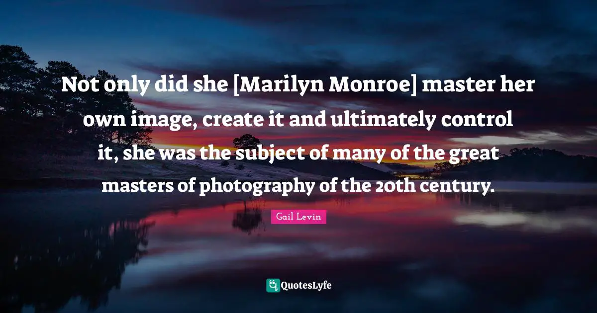 Not only did she [Marilyn Monroe] master her own image, create it and ultimately control it, she was the subject of many of the great masters of photography of the 20th century.