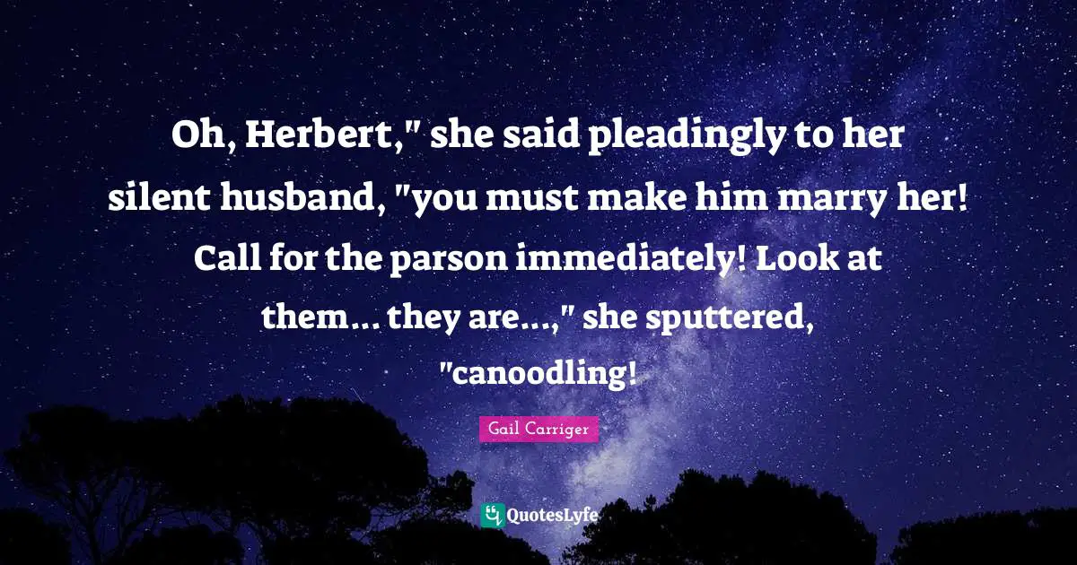 Gail Carriger Quotes: "Oh, Herbert," she said pleadingly to her silent husband, "you must make him marry her! Call for the parson immediately! Look at them... they are...," she sputtered, "canoodling!"