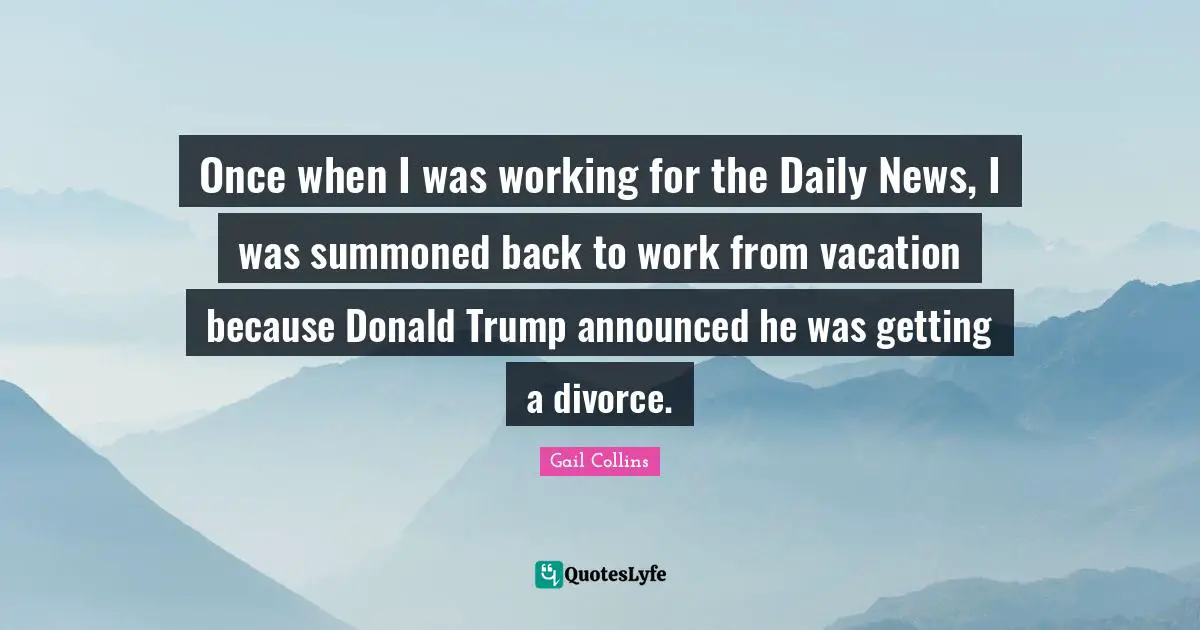 Once when I was working for the Daily News, I was summoned back to work from vacation because Donald Trump announced he was getting a divorce.
