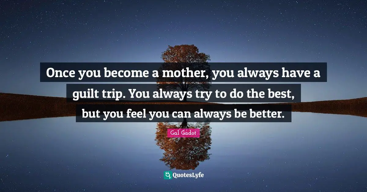 Gal Gadot Quotes: "Once you become a mother, you always have a guilt trip. You always try to do the best, but you feel you can always be better."