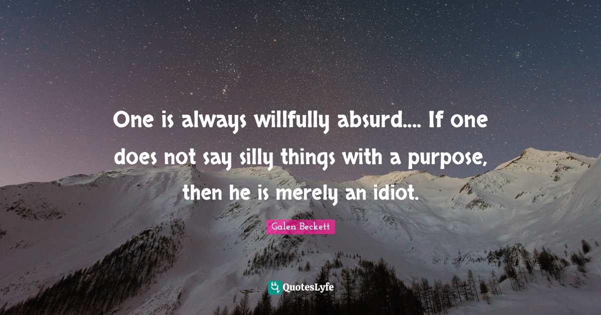 One is always willfully absurd.... If one does not say silly things wi... Quote by Galen Beckett