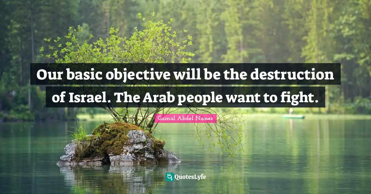 Israel Quotes: "Our basic objective will be the destruction of Israel. The Arab people want to fight."