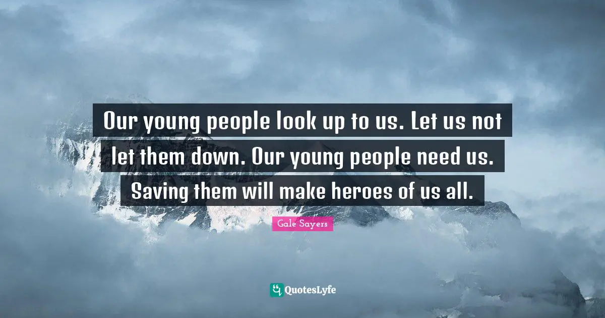 Gale Sayers Quotes: "Our young people look up to us. Let us not let them down. Our young people need us. Saving them will make heroes of us all."