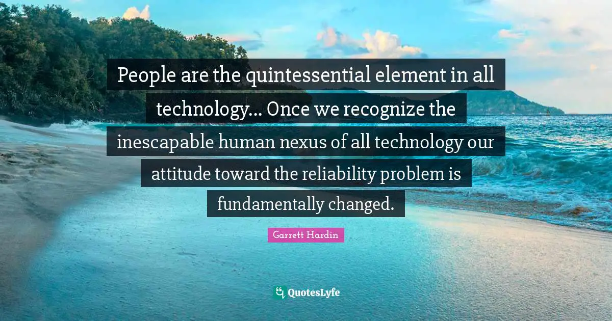 People are the quintessential element in all technology... Once we recognize the inescapable human nexus of all technology our attitude toward the reliability problem is fundamentally changed.