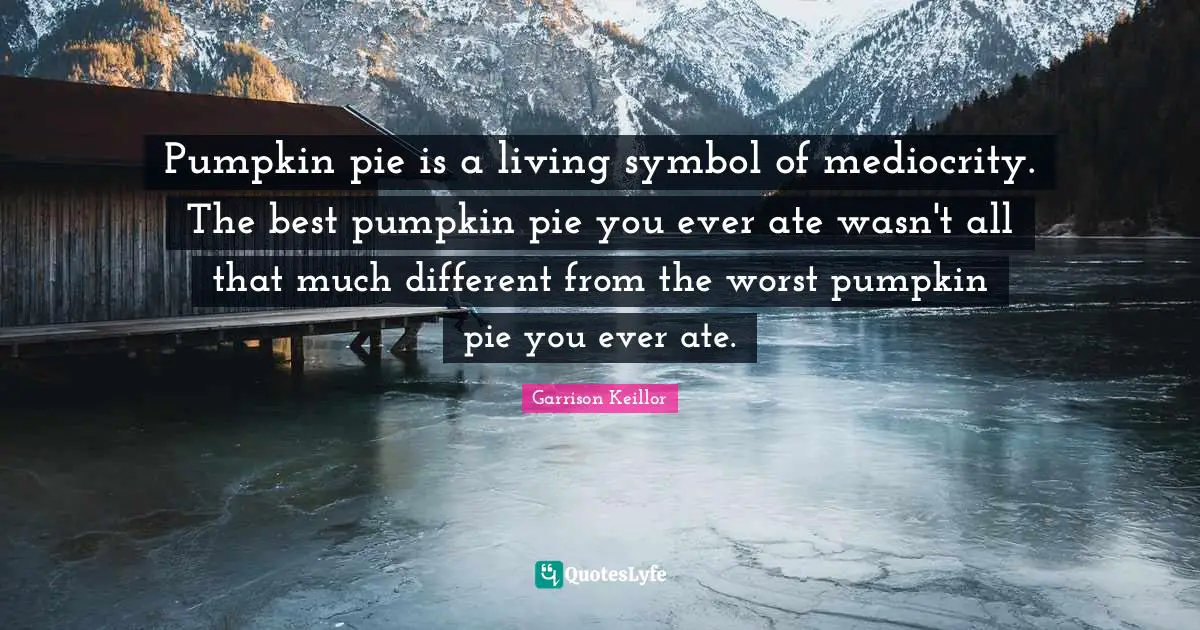 Pumpkin pie is a living symbol of mediocrity. The best pumpkin pie you ever ate wasn't all that much different from the worst pumpkin pie you ever ate.