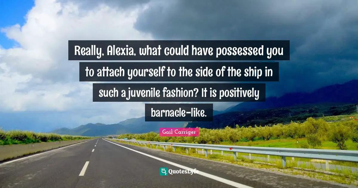 Really, Alexia, what could have possessed you to attach yourself to the side of the ship in such a juvenile fashion? It is positively barnacle-like.