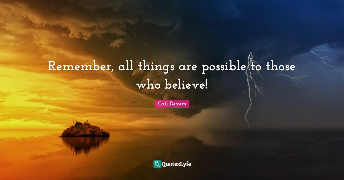 Remember, all things are possible to those who believe!
