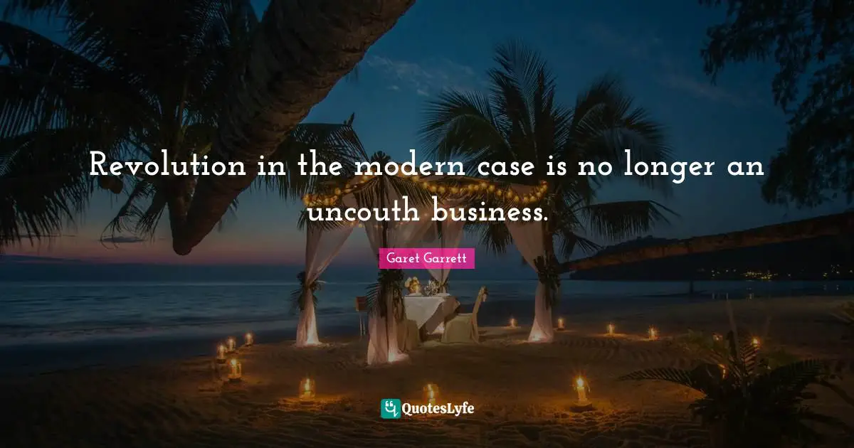 Garet Garrett Quotes: "Revolution in the modern case is no longer an uncouth business."