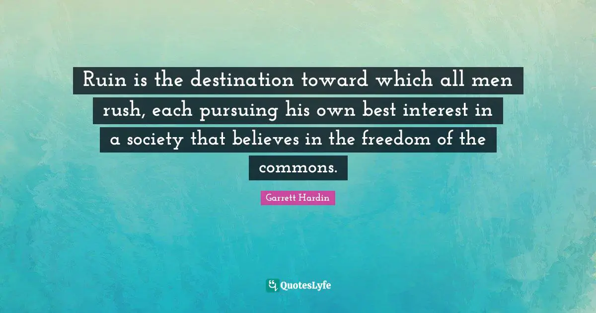 Ruin is the destination toward which all men rush, each pursuing his own best interest in a society that believes in the freedom of the commons.