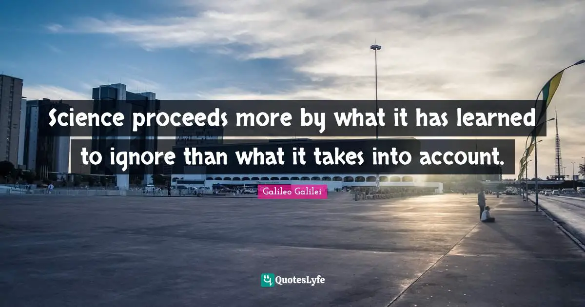 Galileo Galilei Quotes: "Science proceeds more by what it has learned to ignore than what it takes into account."