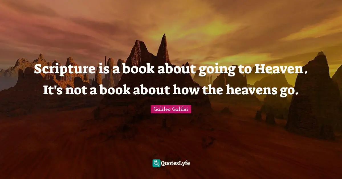 Galileo Galilei Quotes: "Scripture is a book about going to Heaven. It's not a book about how the heavens go."