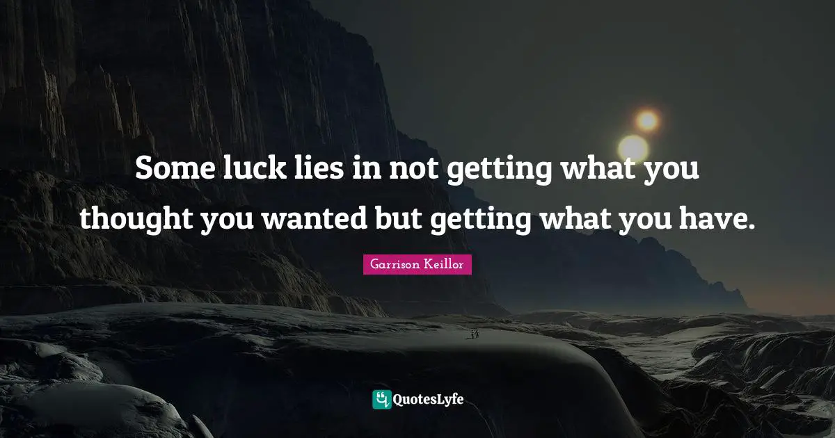 Some luck lies in not getting what you thought you wanted but getting what you have.