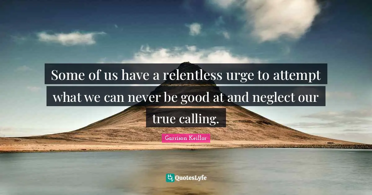 Some of us have a relentless urge to attempt what we can never be good at and neglect our true calling.