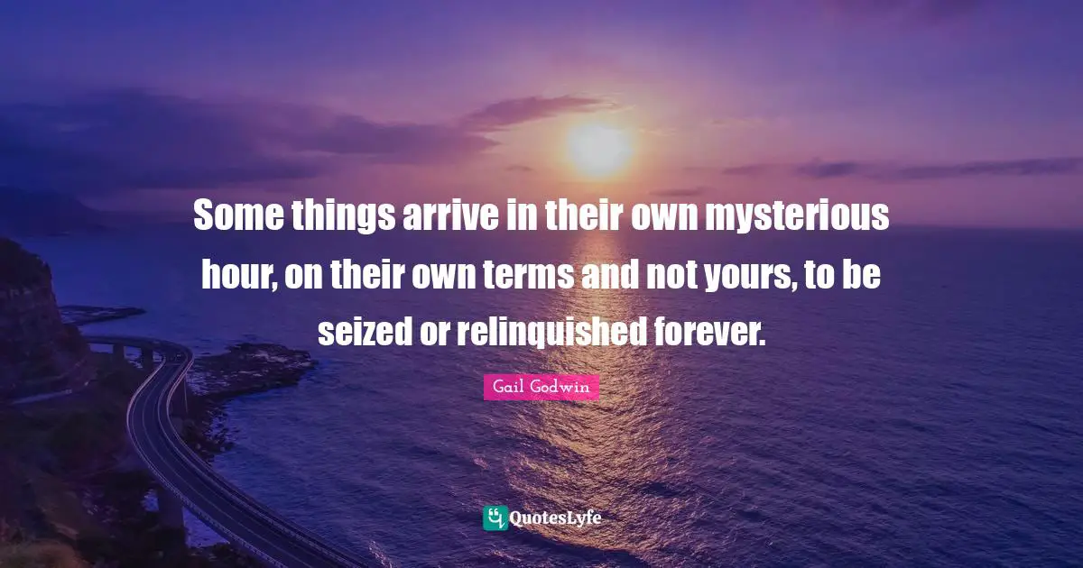 Some things arrive in their own mysterious hour, on their own terms and not yours, to be seized or relinquished forever.