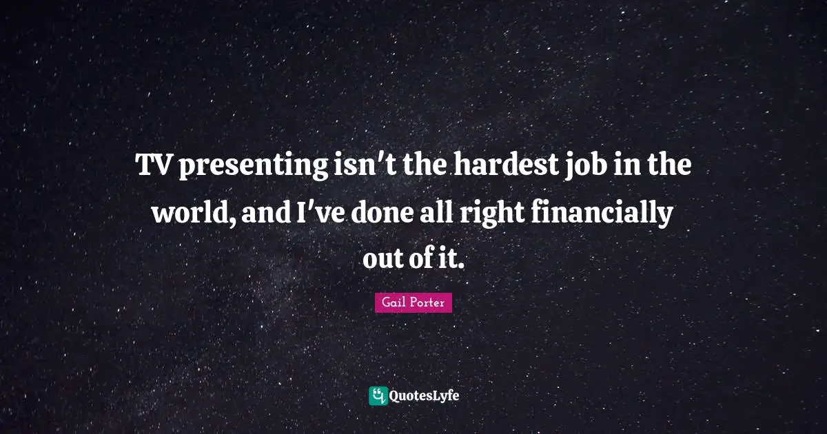 TV presenting isn't the hardest job in the world, and I've done all right financially out of it.