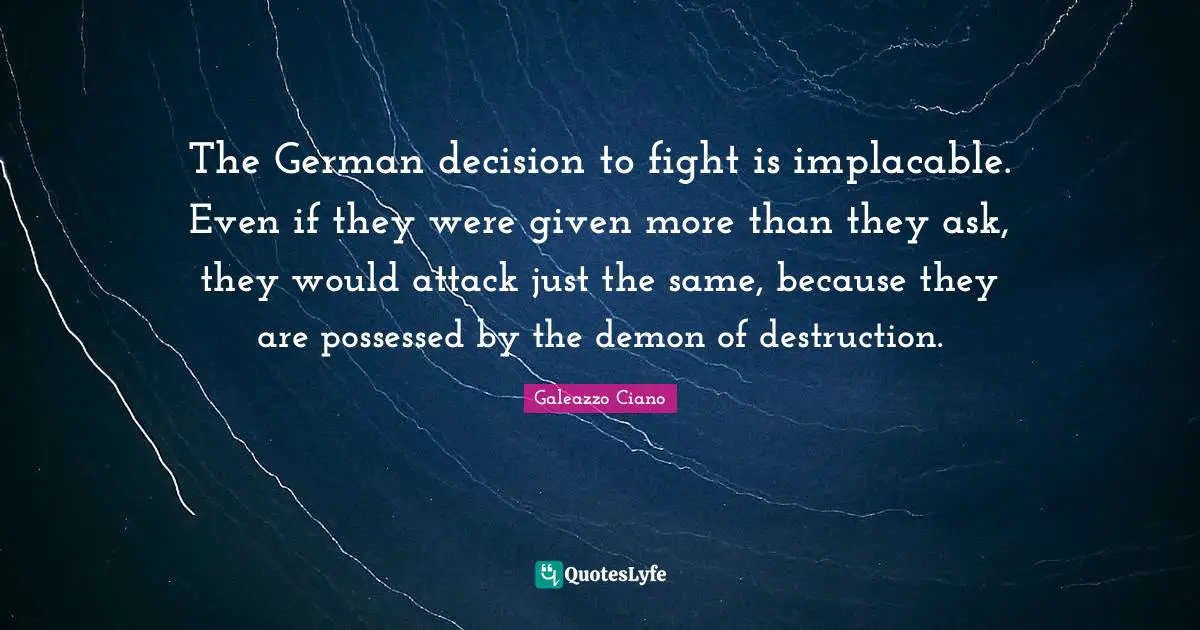 The German decision to fight is implacable. Even if they were given more than they ask, they would attack just the same, because they are possessed by the demon of destruction.