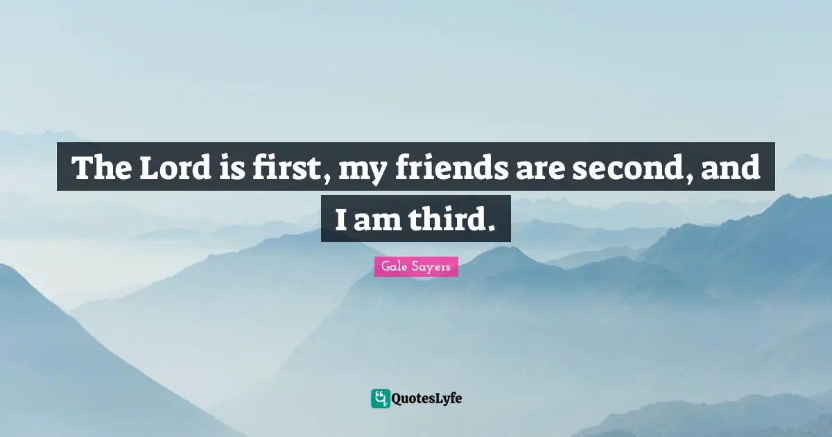 Gale Sayers Quotes: "The Lord is first, my friends are second, and I am third."