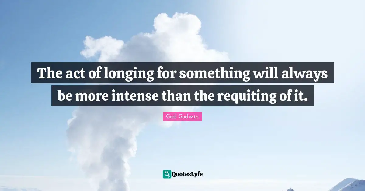 The act of longing for something will always be more intense than the requiting of it.