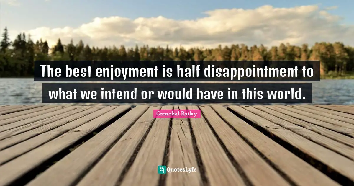 The best enjoyment is half disappointment to what we intend or would have in this world.