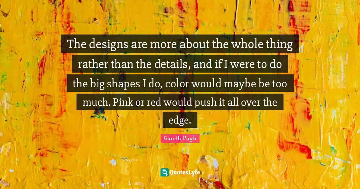 Edge Quotes: "The designs are more about the whole thing rather than the details, and if I were to do the big shapes I do, color would maybe be too much. Pink or red would push it all over the edge."