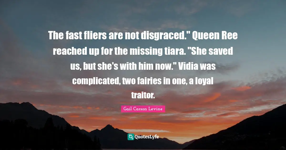 The fast fliers are not disgraced." Queen Ree reached up for the missing tiara. "She saved us, but she's with him now." Vidia was complicated, two fairies in one, a loyal traitor.