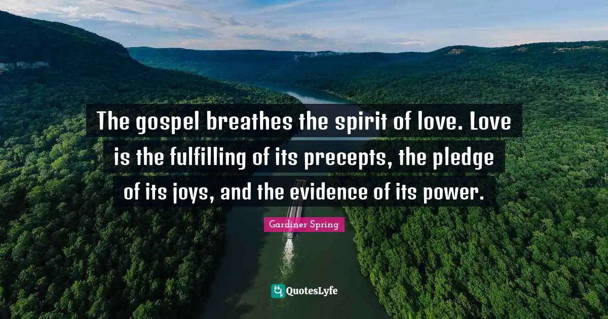 The gospel breathes the spirit of love. Love is the fulfilling of its precepts, the pledge of its joys, and the evidence of its power.