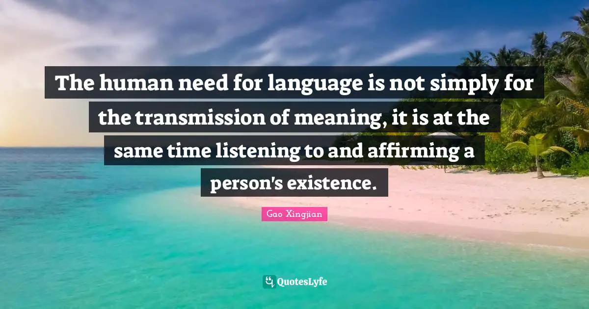 The human need for language is not simply for the transmission of meaning, it is at the same time listening to and affirming a person's existence.