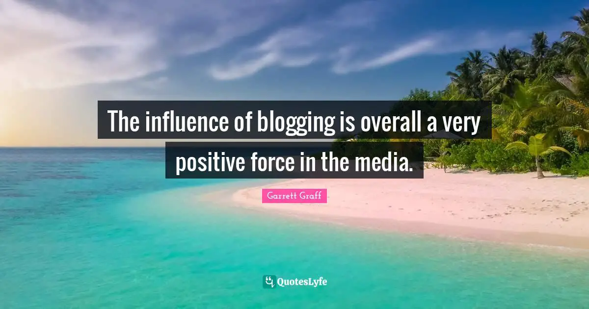 Garrett Graff Quotes: "The influence of blogging is overall a very positive force in the media."