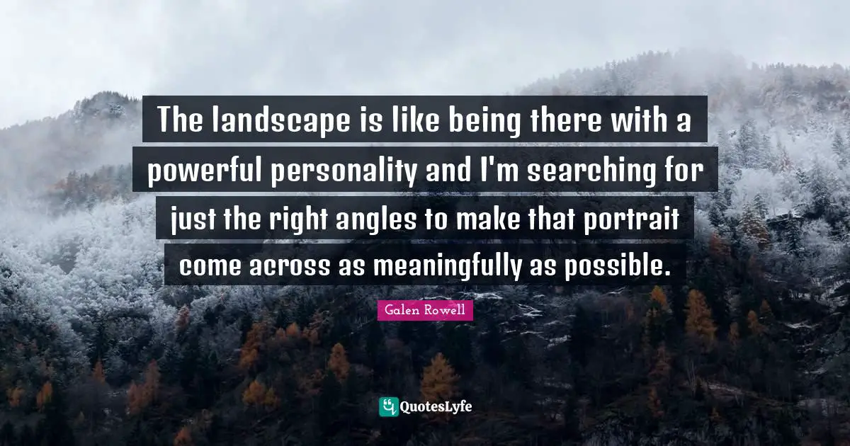 Galen Rowell Quotes: "The landscape is like being there with a powerful personality and I'm searching for just the right angles to make that portrait come across as meaningfully as possible."