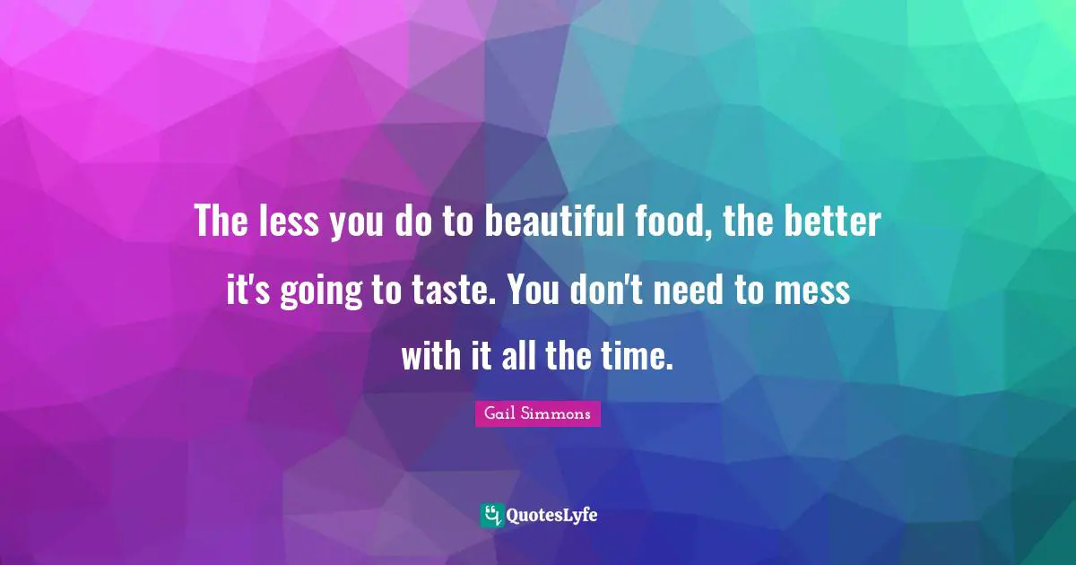 The less you do to beautiful food, the better it's going to taste. You don't need to mess with it all the time.