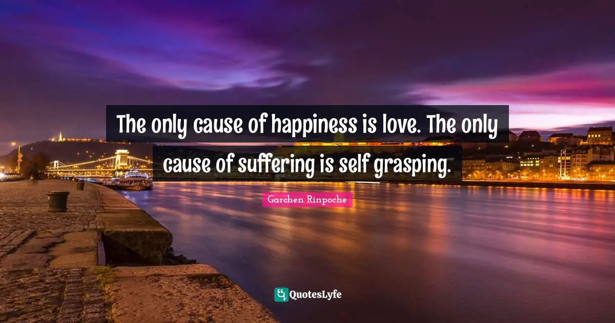 Grasping Quotes: "The only cause of happiness is love. The only cause of suffering is self grasping."
